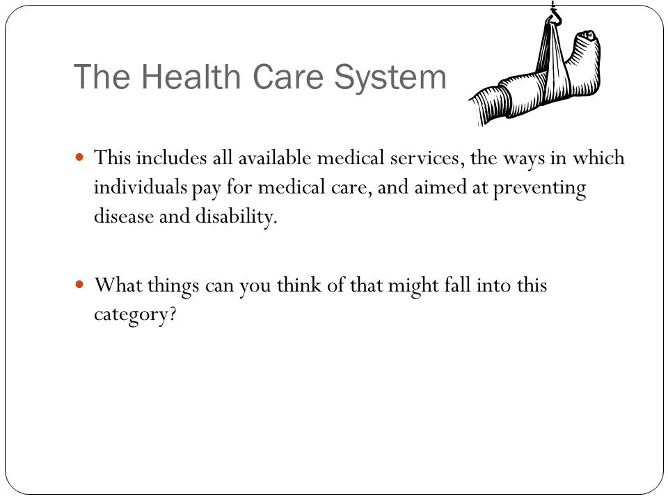 The Health Care System This includes all available medical services, the ways in which individuals pay for medical care, and aimed at preventing disease and disability.