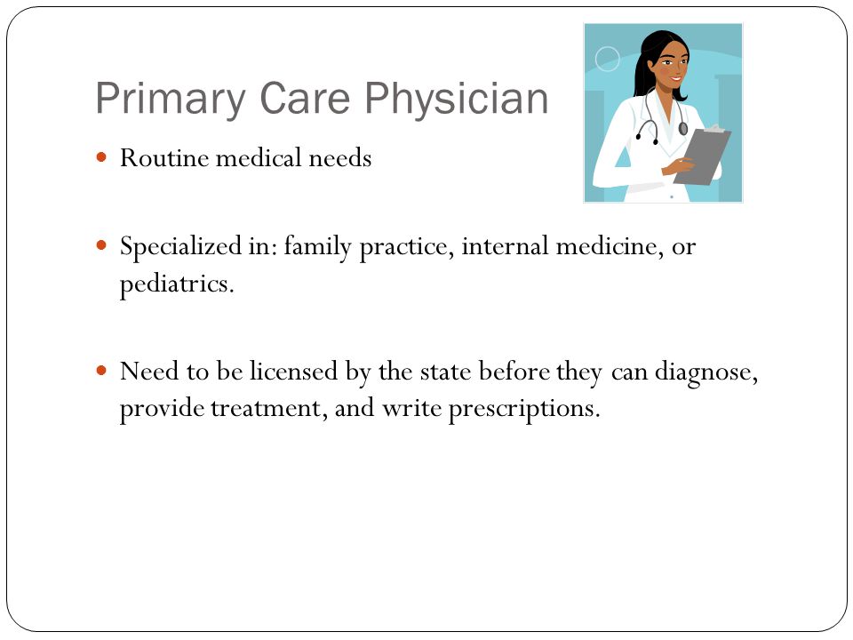 Primary Care Physician Routine medical needs Specialized in: family practice, internal medicine, or pediatrics.