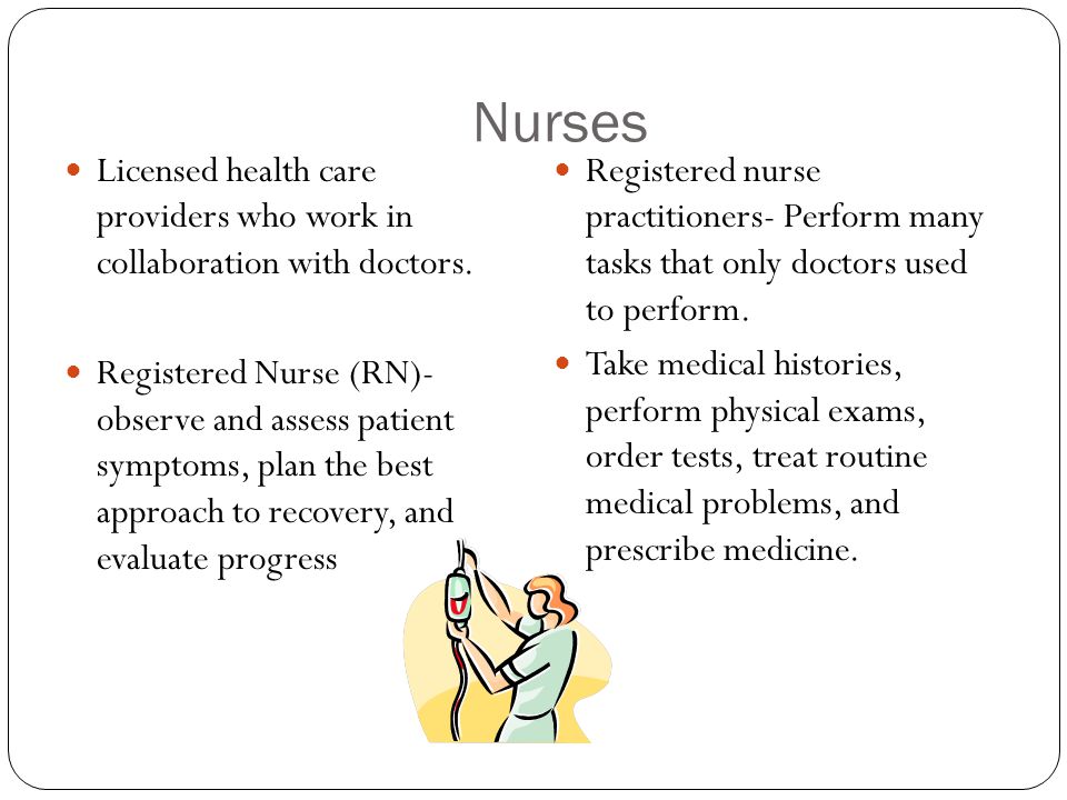 Nurses Licensed health care providers who work in collaboration with doctors.