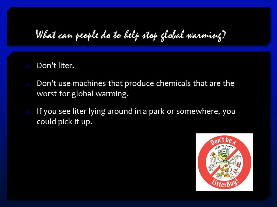 What can people do to help stop global warming. o Don’t liter.