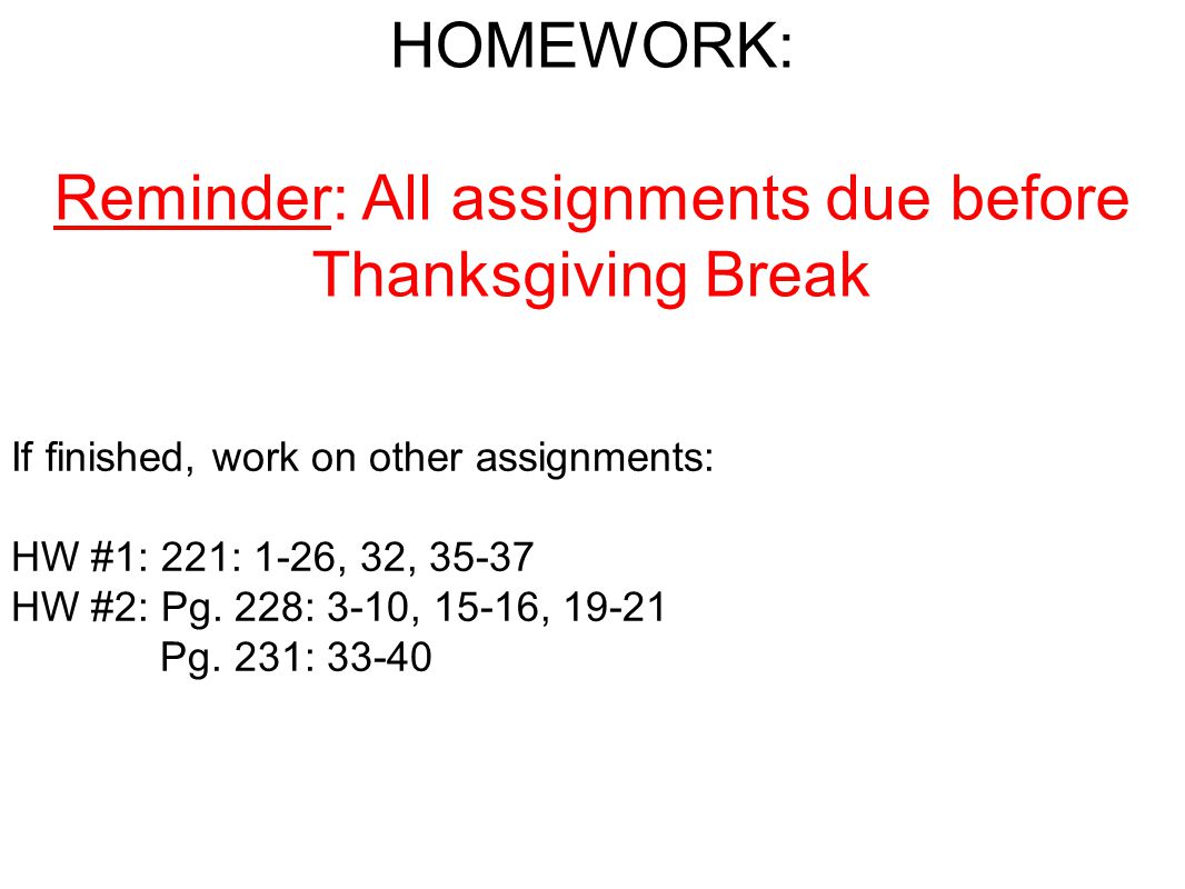 HOMEWORK: Reminder: All assignments due before Thanksgiving Break If finished, work on other assignments: HW #1: 221: 1-26, 32, HW #2: Pg.