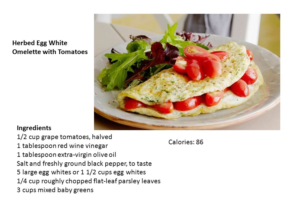 Ingredients 1/2 cup grape tomatoes, halved 1 tablespoon red wine vinegar 1 tablespoon extra-virgin olive oil Salt and freshly ground black pepper, to taste 5 large egg whites or 1 1/2 cups egg whites 1/4 cup roughly chopped flat-leaf parsley leaves 3 cups mixed baby greens Herbed Egg White Omelette with Tomatoes Calories: 86