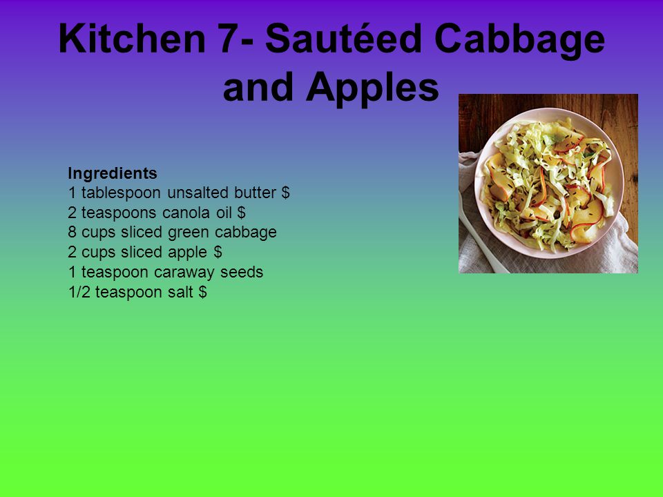 Kitchen 7- Sautéed Cabbage and Apples Ingredients 1 tablespoon unsalted butter $ 2 teaspoons canola oil $ 8 cups sliced green cabbage 2 cups sliced apple $ 1 teaspoon caraway seeds 1/2 teaspoon salt $