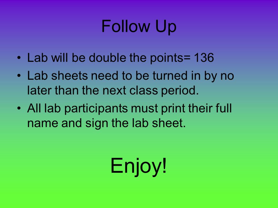 Follow Up Lab will be double the points= 136 Lab sheets need to be turned in by no later than the next class period.