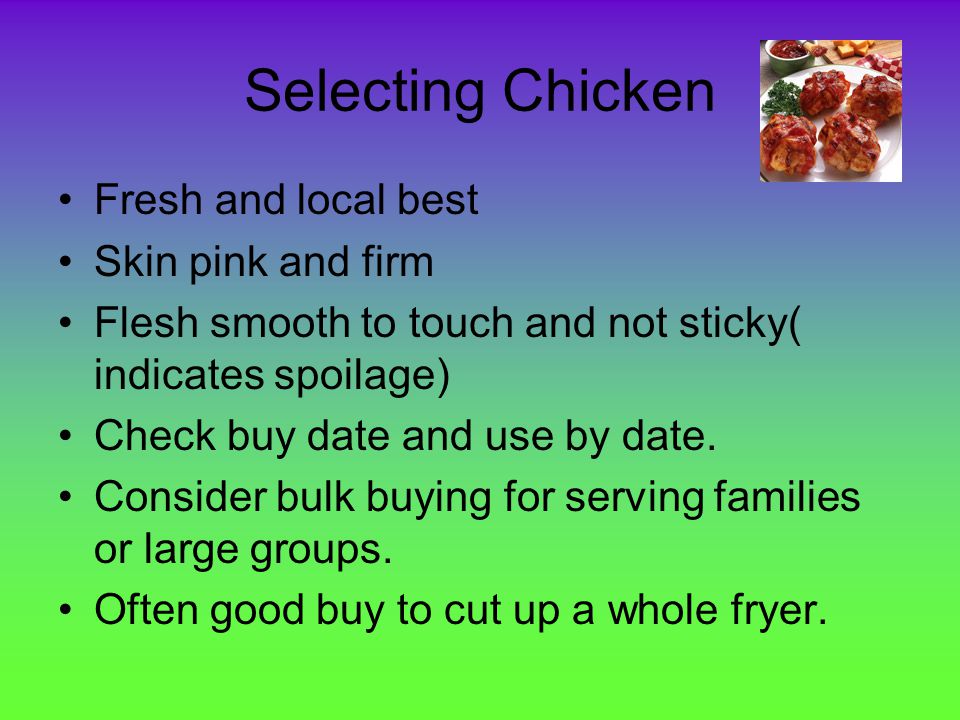 Selecting Chicken Fresh and local best Skin pink and firm Flesh smooth to touch and not sticky( indicates spoilage) Check buy date and use by date.
