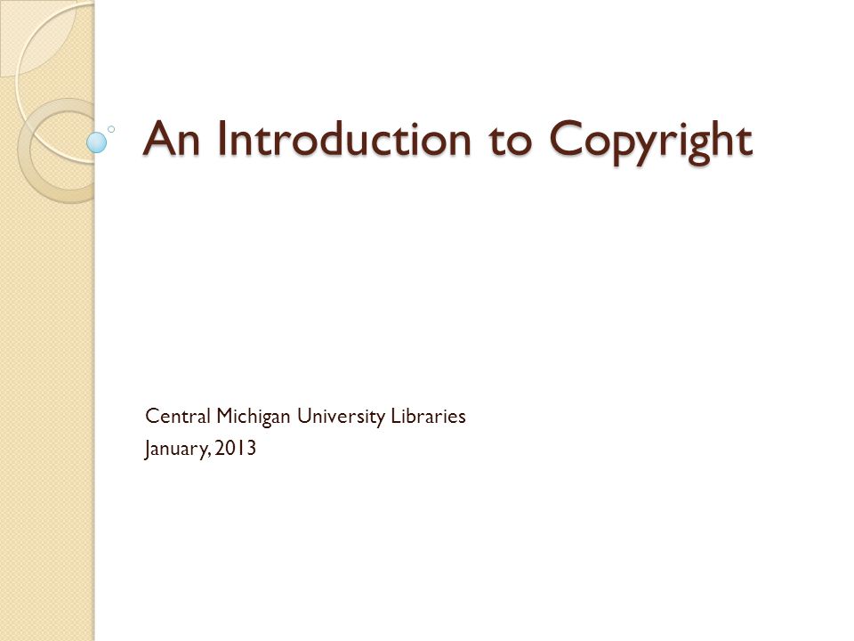 An Introduction to Copyright Central Michigan University Libraries January, 2013