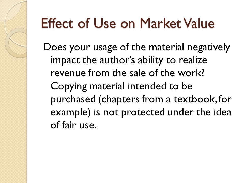 Effect of Use on Market Value Does your usage of the material negatively impact the author’s ability to realize revenue from the sale of the work.