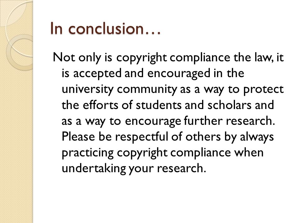 In conclusion… Not only is copyright compliance the law, it is accepted and encouraged in the university community as a way to protect the efforts of students and scholars and as a way to encourage further research.
