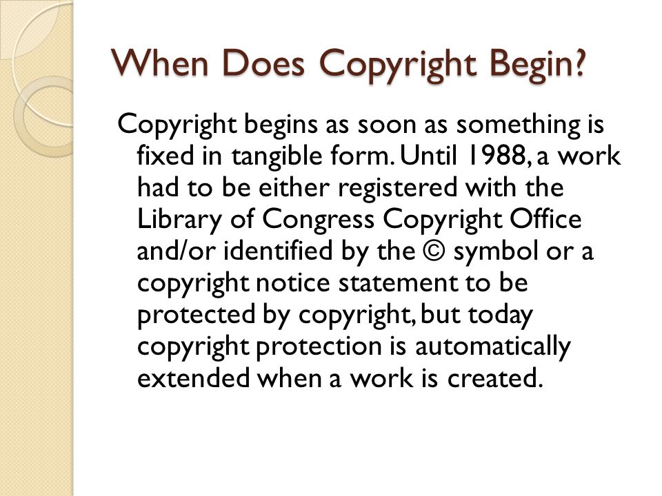 When Does Copyright Begin. Copyright begins as soon as something is fixed in tangible form.
