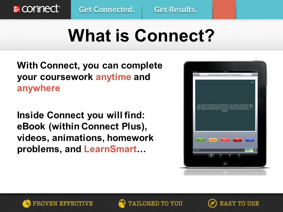 With Connect, you can complete your coursework anytime and anywhere Inside Connect you will find: eBook (within Connect Plus), videos, animations, homework problems, and LearnSmart… What is Connect