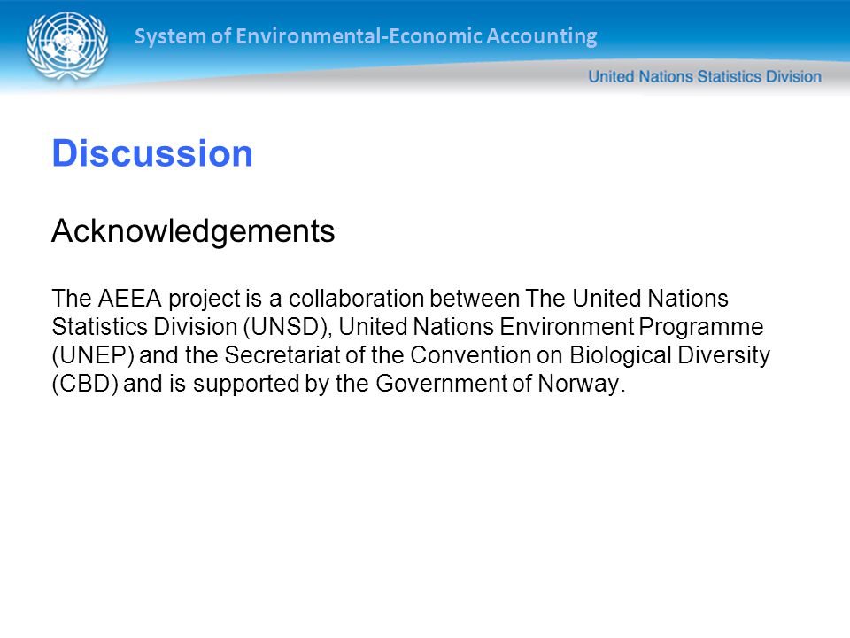 System of Environmental-Economic Accounting Discussion Acknowledgements The AEEA project is a collaboration between The United Nations Statistics Division (UNSD), United Nations Environment Programme (UNEP) and the Secretariat of the Convention on Biological Diversity (CBD) and is supported by the Government of Norway.
