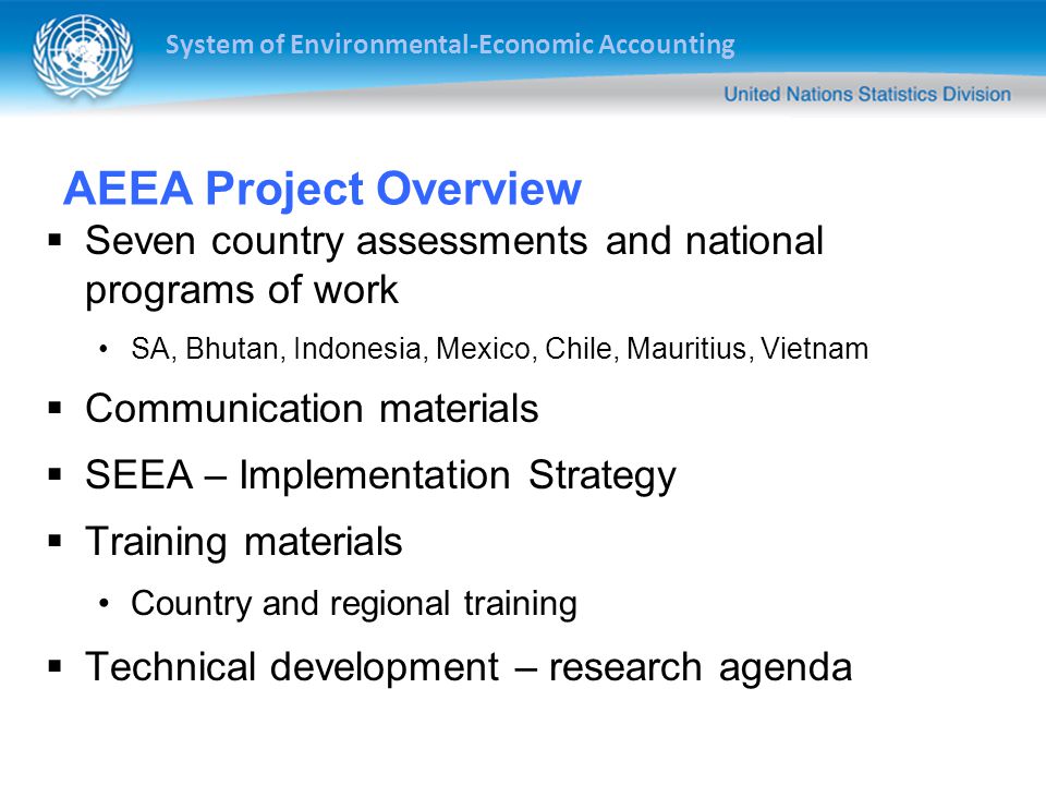 System of Environmental-Economic Accounting AEEA Project Overview  Seven country assessments and national programs of work SA, Bhutan, Indonesia, Mexico, Chile, Mauritius, Vietnam  Communication materials  SEEA – Implementation Strategy  Training materials Country and regional training  Technical development – research agenda
