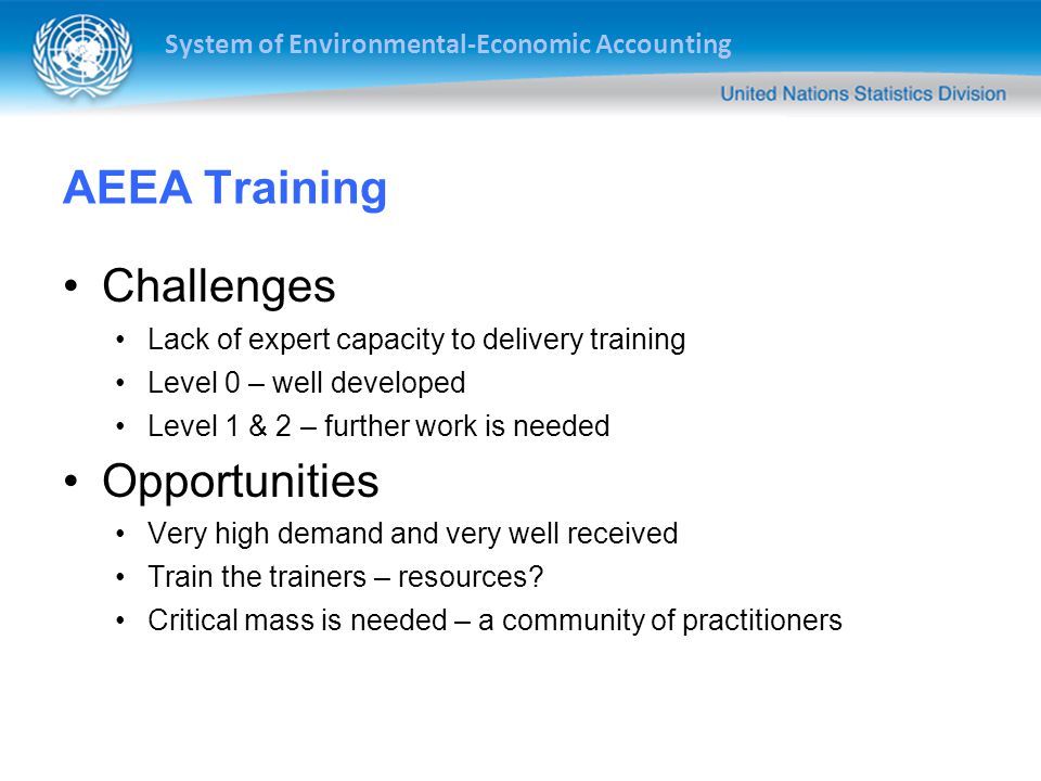 System of Environmental-Economic Accounting AEEA Training Challenges Lack of expert capacity to delivery training Level 0 – well developed Level 1 & 2 – further work is needed Opportunities Very high demand and very well received Train the trainers – resources.