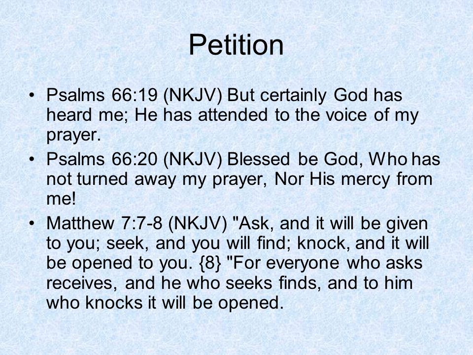Petition Psalms 66:19 (NKJV) But certainly God has heard me; He has attended to the voice of my prayer.