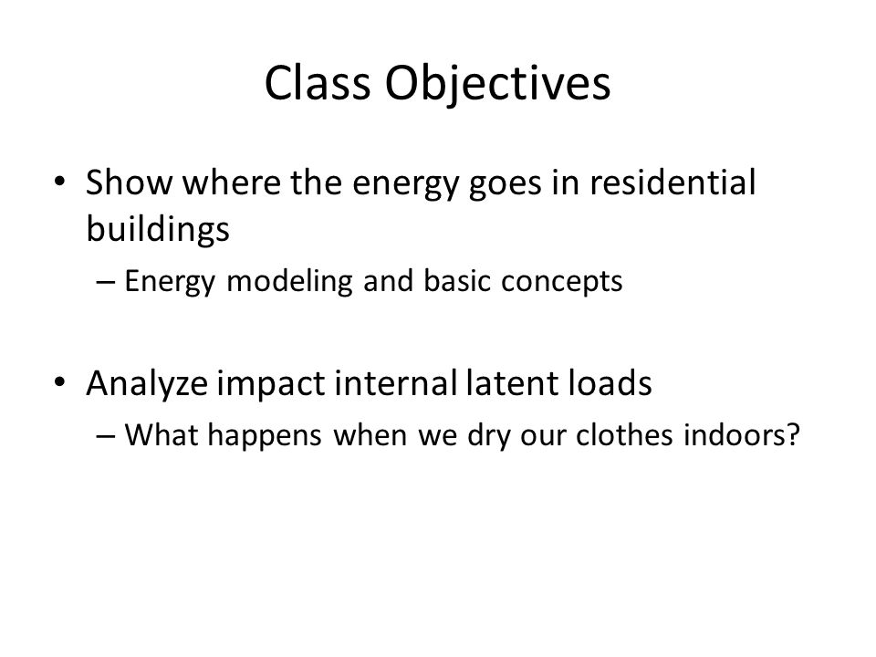 Class Objectives Show where the energy goes in residential buildings – Energy modeling and basic concepts Analyze impact internal latent loads – What happens when we dry our clothes indoors