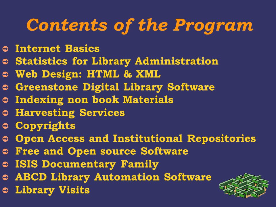 Contents of the Program ➲ Internet Basics ➲ Statistics for Library Administration ➲ Web Design: HTML & XML ➲ Greenstone Digital Library Software ➲ Indexing non book Materials ➲ Harvesting Services ➲ Copyrights ➲ Open Access and Institutional Repositories ➲ Free and Open source Software ➲ ISIS Documentary Family ➲ ABCD Library Automation Software ➲ Library Visits