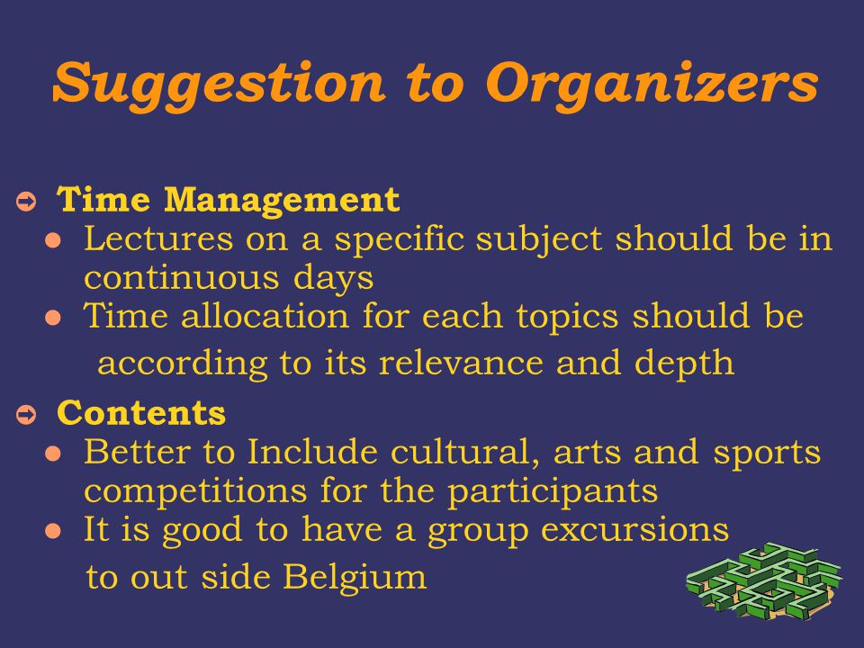 Suggestion to Organizers ➲ Time Management Lectures on a specific subject should be in continuous days Time allocation for each topics should be according to its relevance and depth ➲ Contents Better to Include cultural, arts and sports competitions for the participants It is good to have a group excursions to out side Belgium