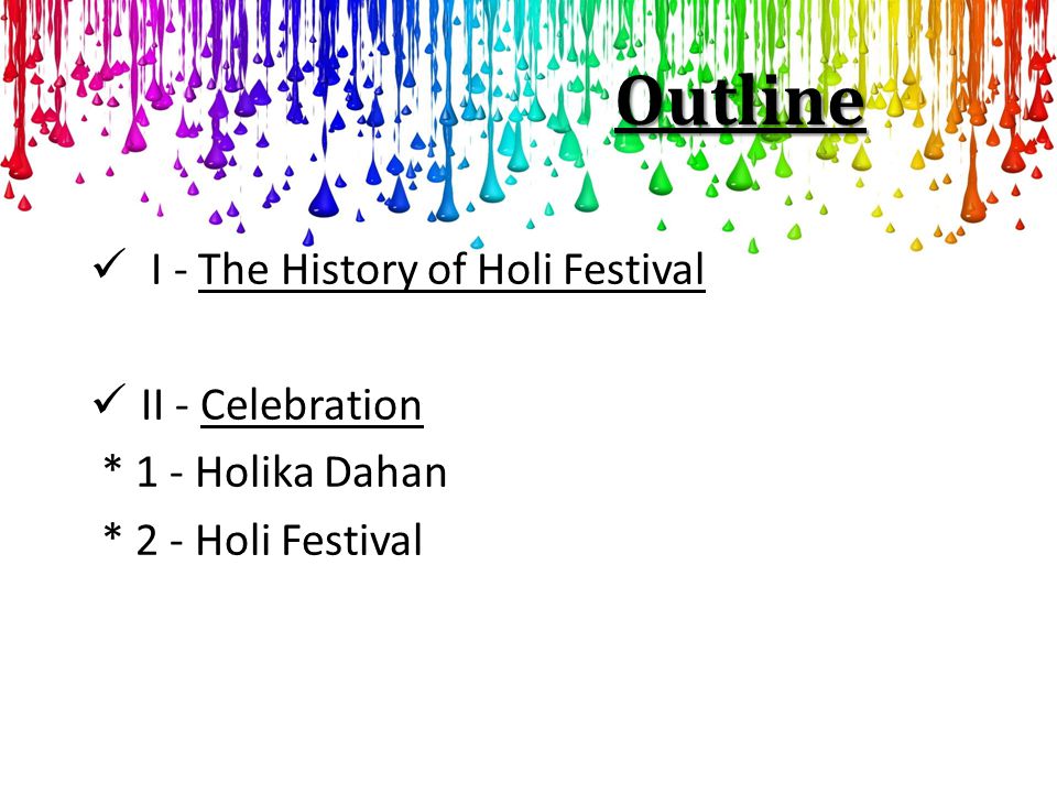 Outline I - The History of Holi Festival II - Celebration * 1 - Holika Dahan * 2 - Holi Festival
