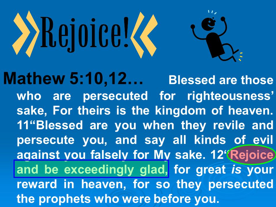 Mathew 5:10,12… Blessed are those who are persecuted for righteousness’ sake, For theirs is the kingdom of heaven.