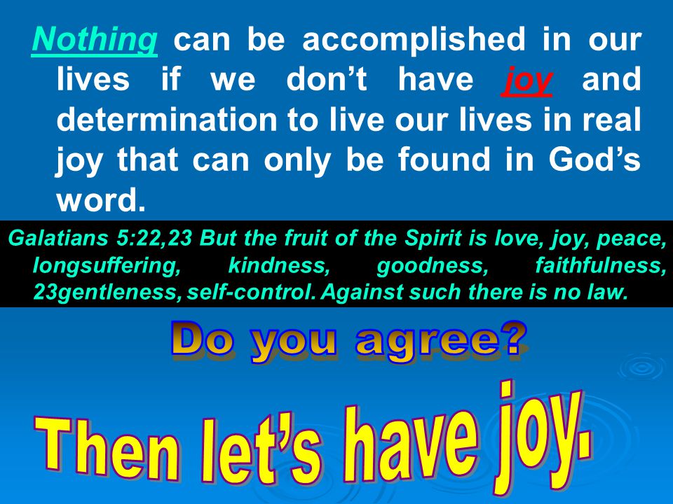 Nothing can be accomplished in our lives if we don’t have joy and determination to live our lives in real joy that can only be found in God’s word.