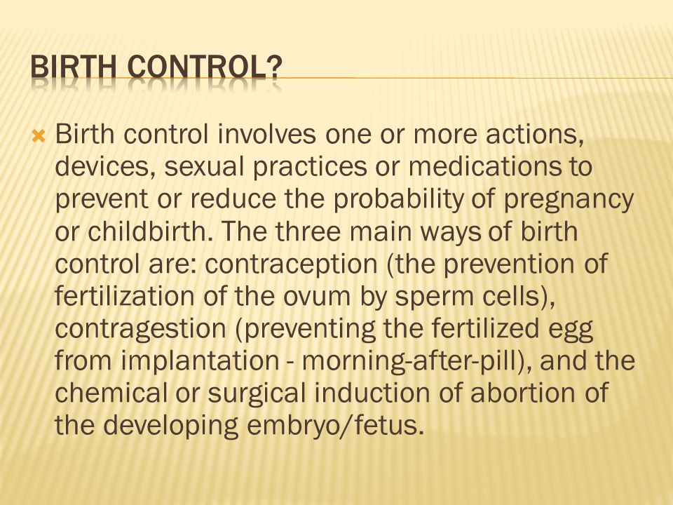  Birth control involves one or more actions, devices, sexual practices or medications to prevent or reduce the probability of pregnancy or childbirth.