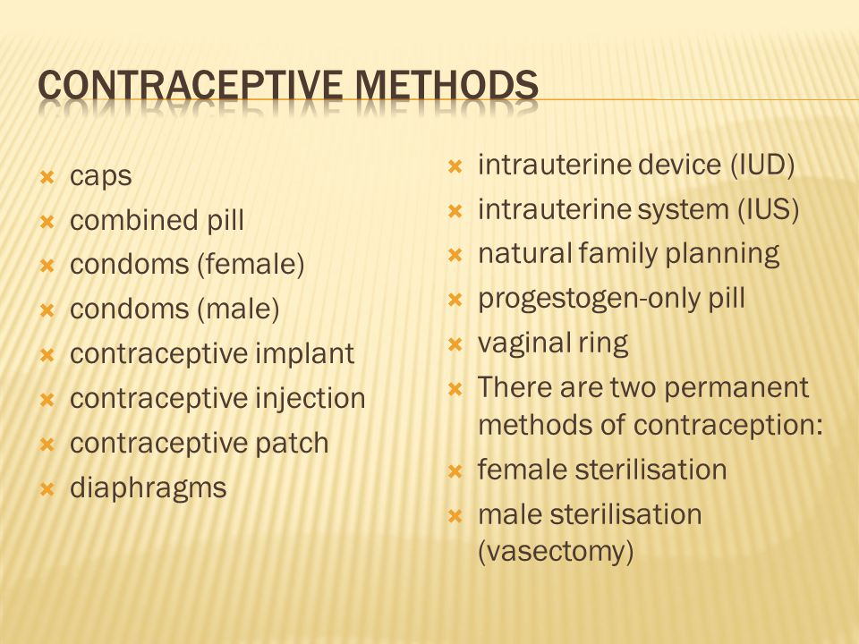  caps  combined pill  condoms (female)  condoms (male)  contraceptive implant  contraceptive injection  contraceptive patch  diaphragms  intrauterine device (IUD)  intrauterine system (IUS)  natural family planning  progestogen-only pill  vaginal ring  There are two permanent methods of contraception:  female sterilisation  male sterilisation (vasectomy)