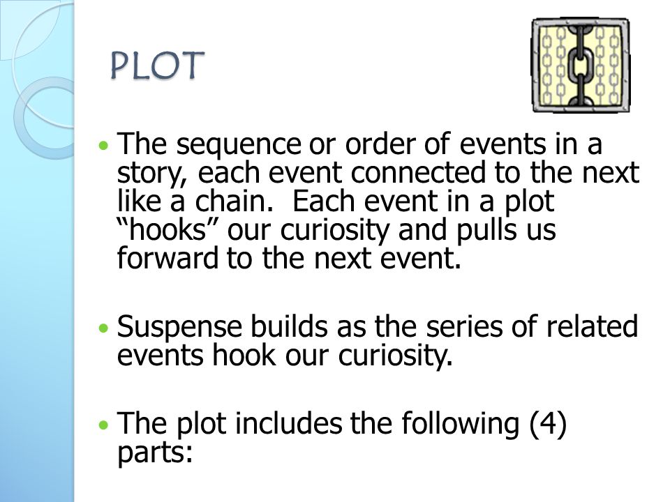 PLOT The sequence or order of events in a story, each event connected to the next like a chain.