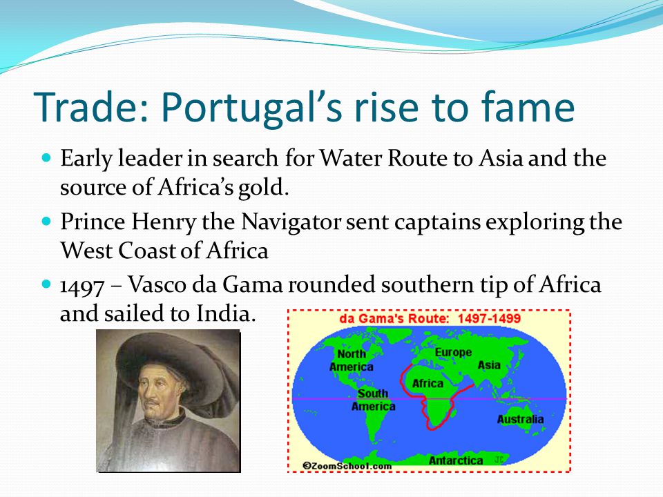 Trade: Portugal’s rise to fame Early leader in search for Water Route to Asia and the source of Africa’s gold.