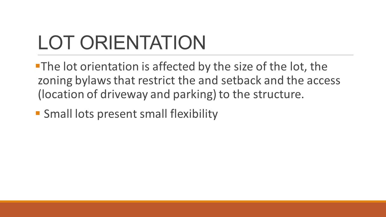 LOT ORIENTATION  The lot orientation is affected by the size of the lot, the zoning bylaws that restrict the and setback and the access (location of driveway and parking) to the structure.