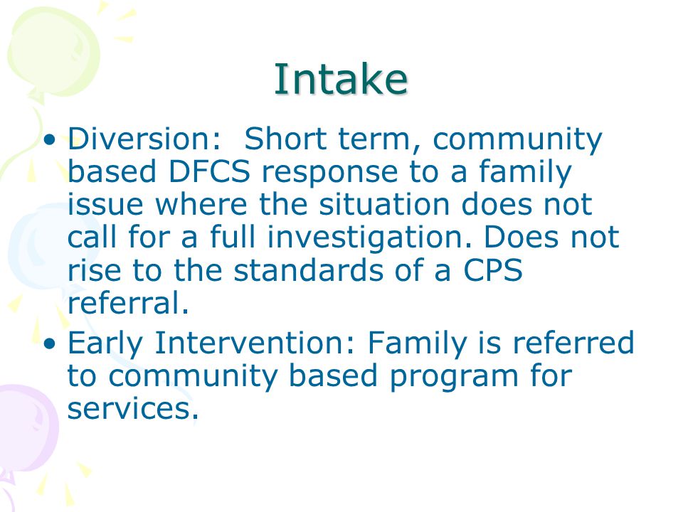 Intake Diversion: Short term, community based DFCS response to a family issue where the situation does not call for a full investigation.