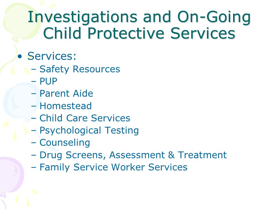 Investigations and On-Going Child Protective Services Services: –Safety Resources –PUP –Parent Aide –Homestead –Child Care Services –Psychological Testing –Counseling –Drug Screens, Assessment & Treatment –Family Service Worker Services