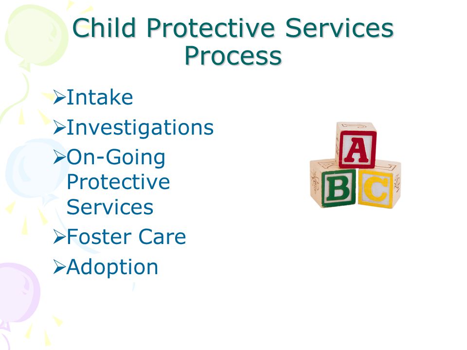 Child Protective Services Process  Intake  Investigations  On-Going Protective Services  Foster Care  Adoption