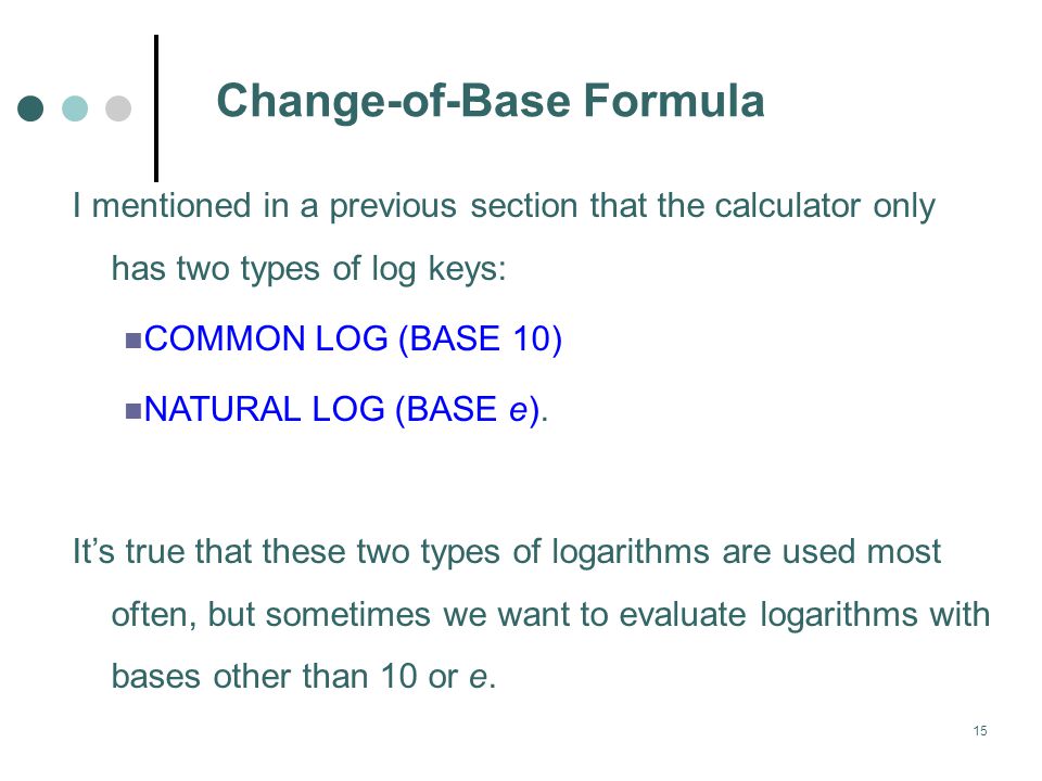 15 Change-of-Base Formula I mentioned in a previous section that the calculator only has two types of log keys: COMMON LOG (BASE 10) NATURAL LOG (BASE e).