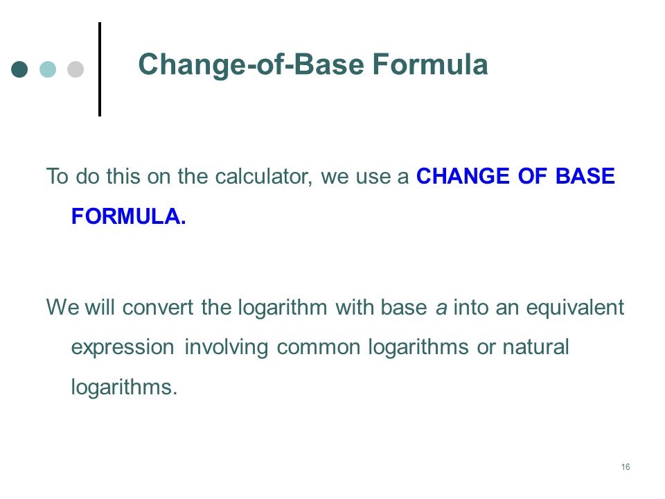 16 Change-of-Base Formula To do this on the calculator, we use a CHANGE OF BASE FORMULA.