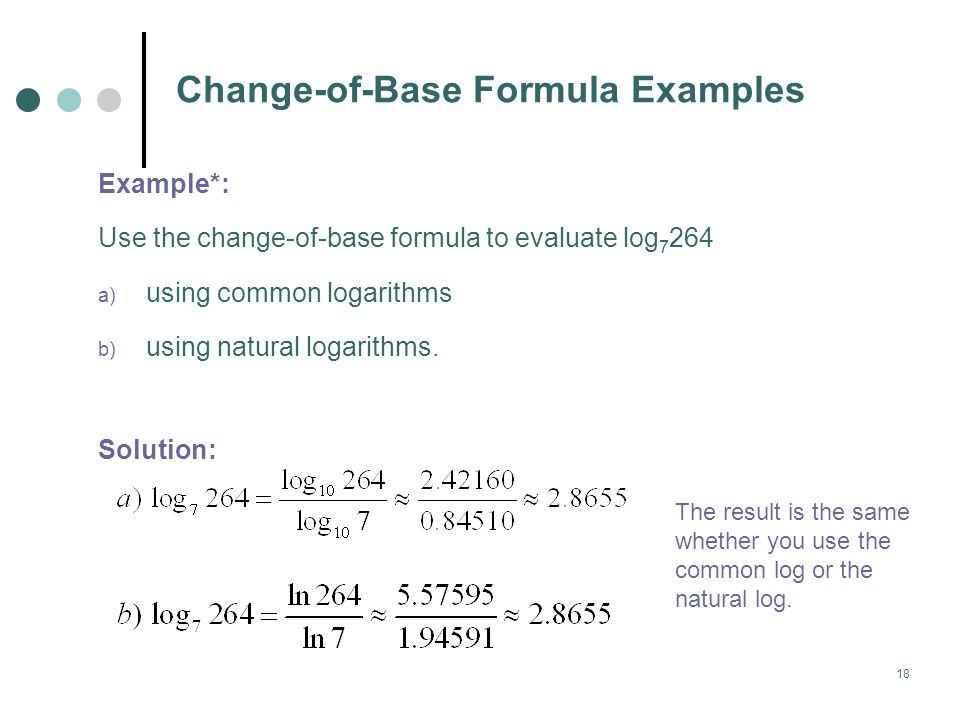 18 Change-of-Base Formula Examples Example*: Use the change-of-base formula to evaluate log a) using common logarithms b) using natural logarithms.