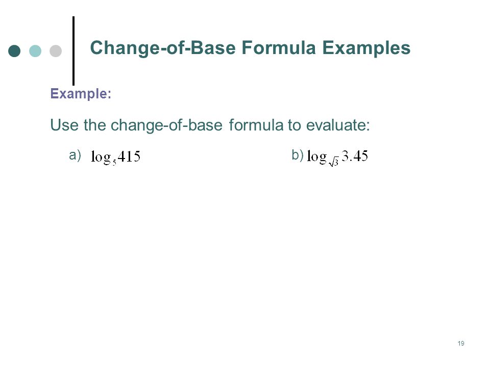 19 Change-of-Base Formula Examples Example: Use the change-of-base formula to evaluate: a) b)