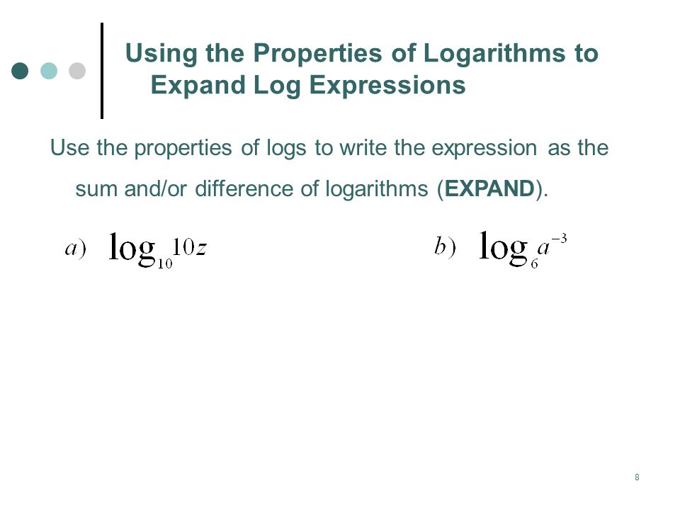 8 Using the Properties of Logarithms to Expand Log Expressions Use the properties of logs to write the expression as the sum and/or difference of logarithms (EXPAND).