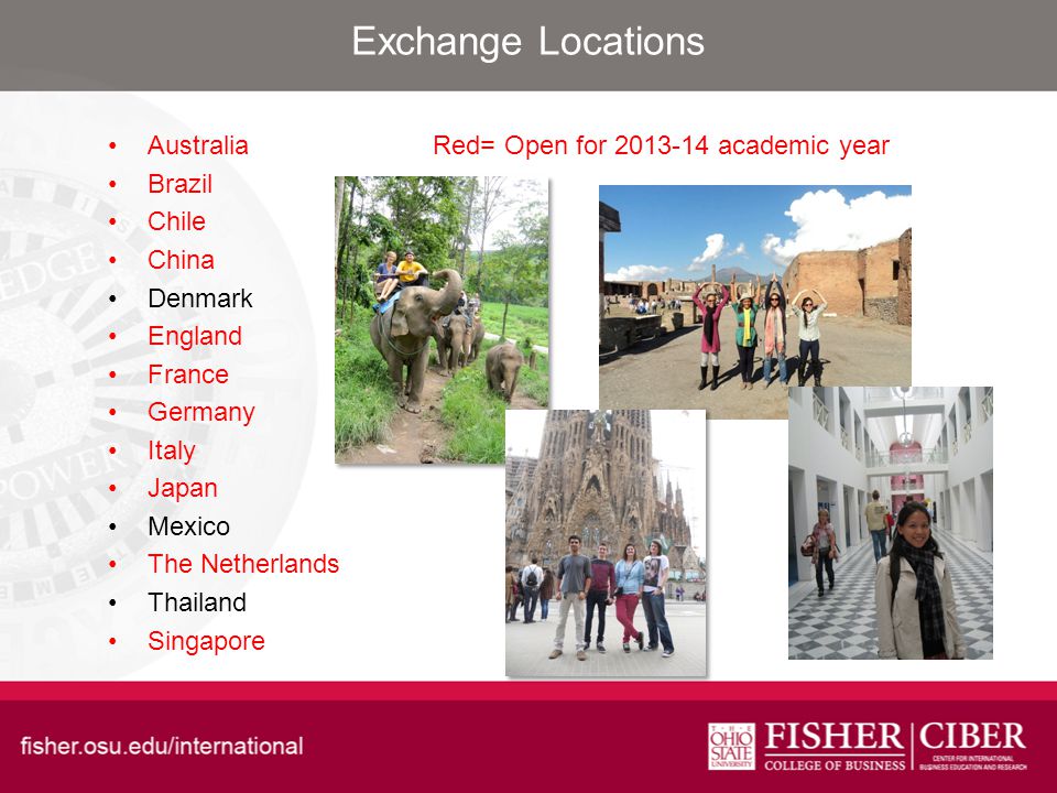Exchange Locations Australia Brazil Chile China Denmark England France Germany Italy Japan Mexico The Netherlands Thailand Singapore Red= Open for academic year