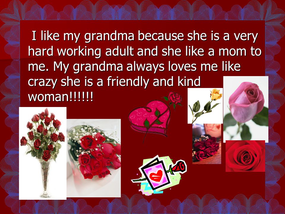I like my grandma because she is a very hard working adult and she like a mom to me.