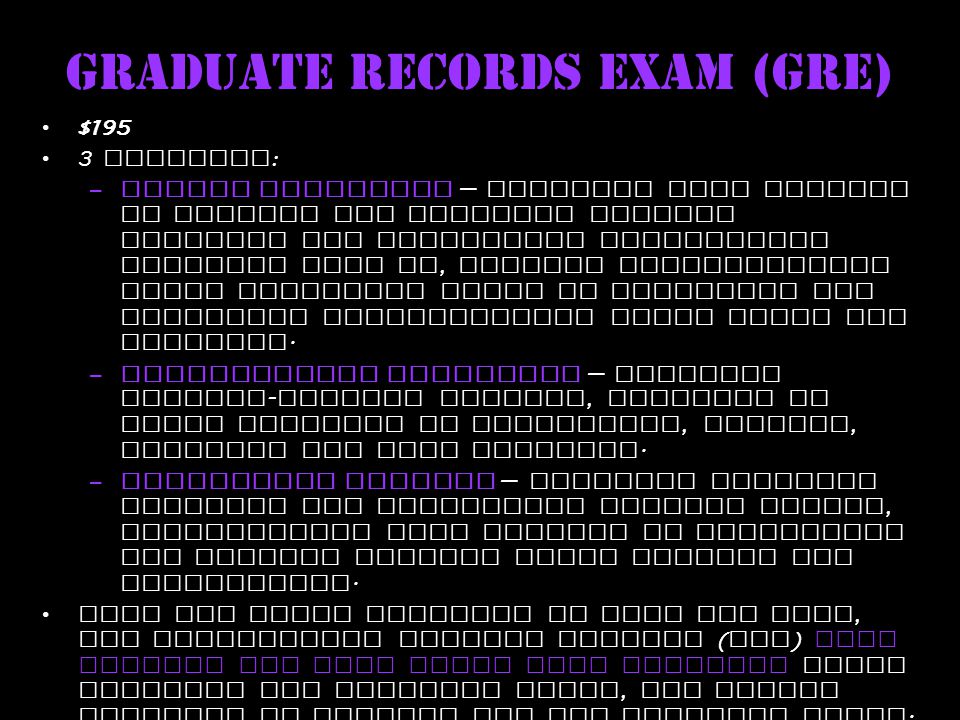 Graduate Records Exam (GRE) $195 3 Sections : –Verbal Reasoning — Measures your ability to analyze and evaluate written material and synthesize information obtained from it, analyze relationships among component parts of sentences and recognize relationships among words and concepts.