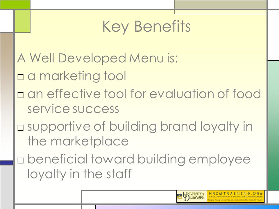 Key Benefits A Well Developed Menu is: □a marketing tool □an effective tool for evaluation of food service success □supportive of building brand loyalty in the marketplace □beneficial toward building employee loyalty in the staff