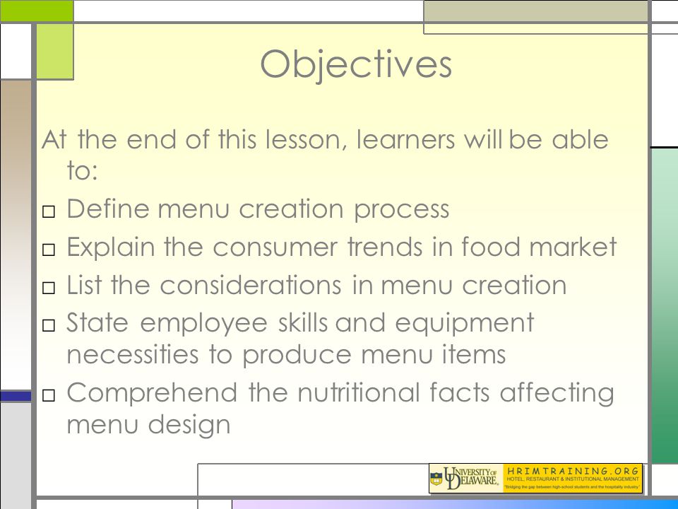 Objectives At the end of this lesson, learners will be able to: □Define menu creation process □Explain the consumer trends in food market □List the considerations in menu creation □State employee skills and equipment necessities to produce menu items □Comprehend the nutritional facts affecting menu design