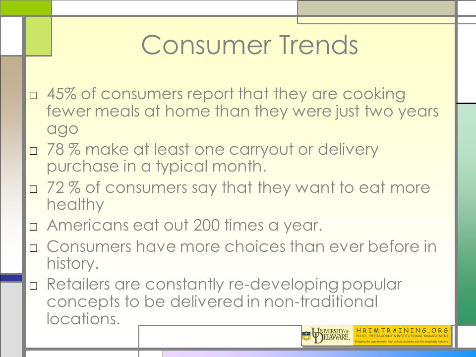Consumer Trends □45% of consumers report that they are cooking fewer meals at home than they were just two years ago □78 % make at least one carryout or delivery purchase in a typical month.
