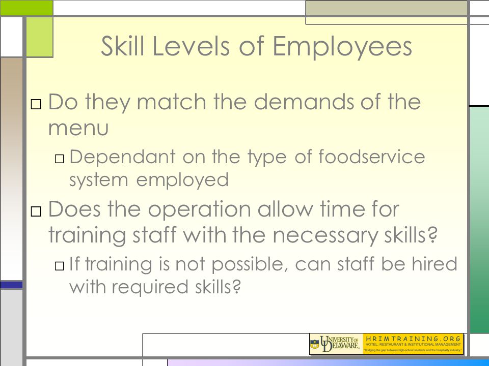 Skill Levels of Employees □Do they match the demands of the menu □Dependant on the type of foodservice system employed □Does the operation allow time for training staff with the necessary skills.