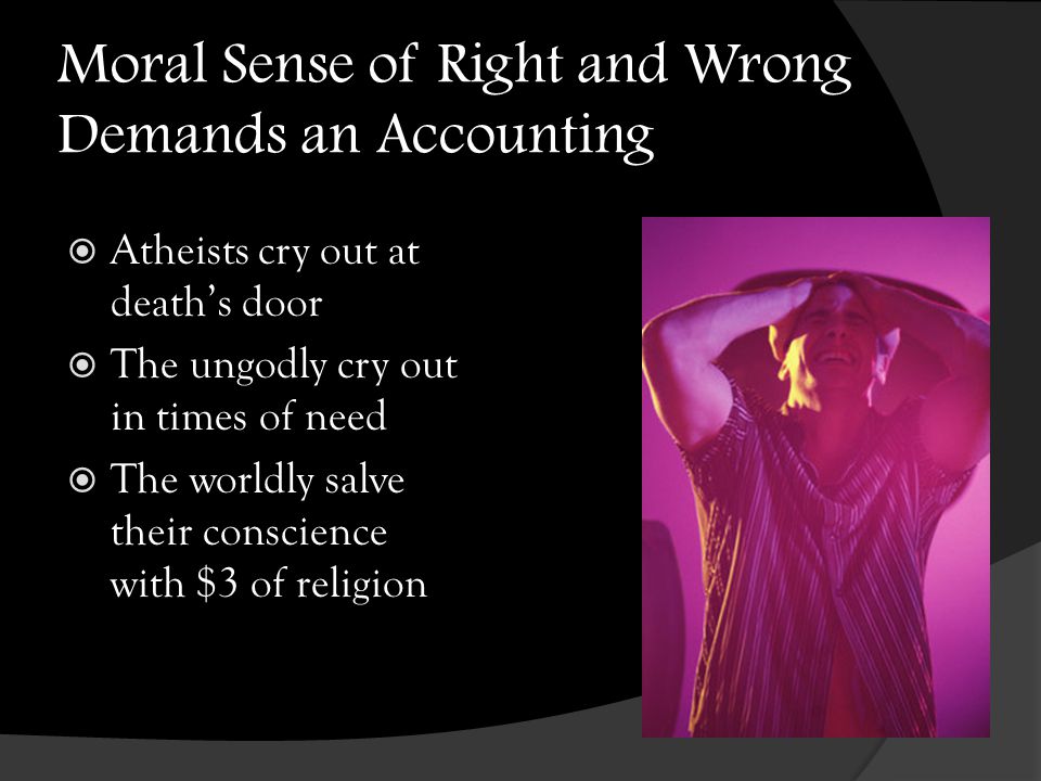 Moral Sense of Right and Wrong Demands an Accounting  Atheists cry out at death’s door  The ungodly cry out in times of need  The worldly salve their conscience with $3 of religion
