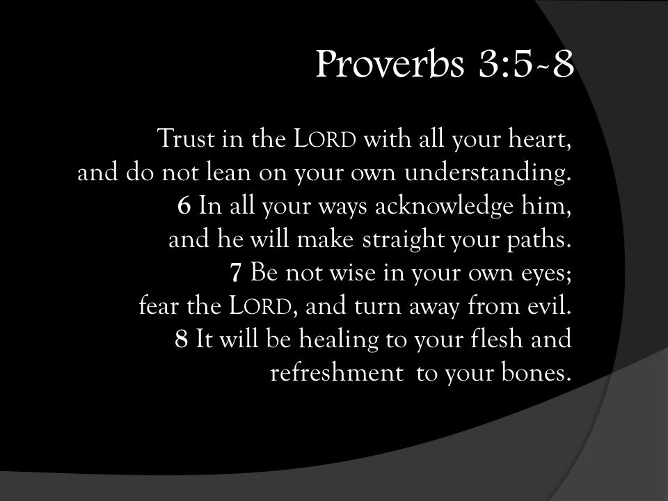 Proverbs 3:5-8 Trust in the L ORD with all your heart, and do not lean on your own understanding.