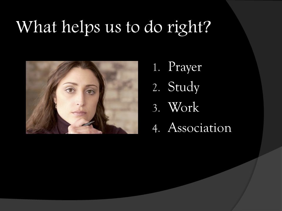 What helps us to do right 1. Prayer 2. Study 3. Work 4. Association