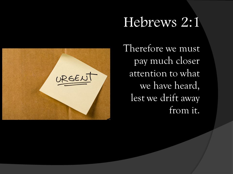 Hebrews 2:1 Therefore we must pay much closer attention to what we have heard, lest we drift away from it.