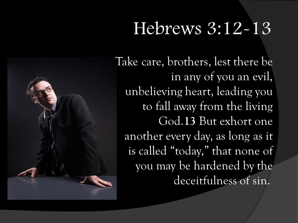 Hebrews 3:12-13 Take care, brothers, lest there be in any of you an evil, unbelieving heart, leading you to fall away from the living God.