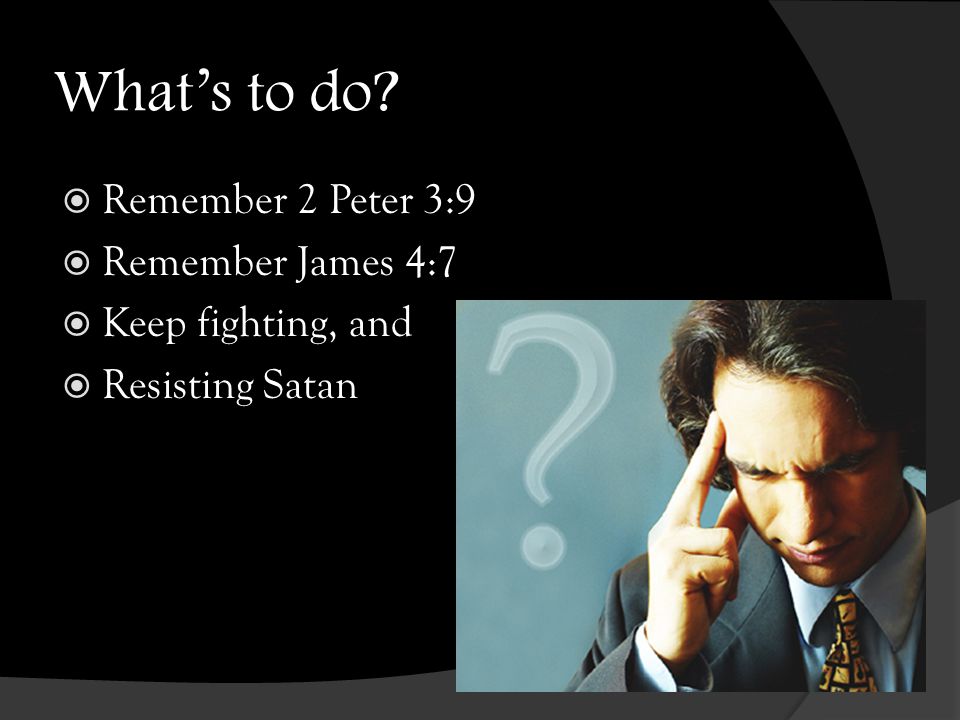 What’s to do  Remember 2 Peter 3:9  Remember James 4:7  Keep fighting, and  Resisting Satan